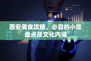 西安美食攻略，必尝的小吃盘点及文化内涵