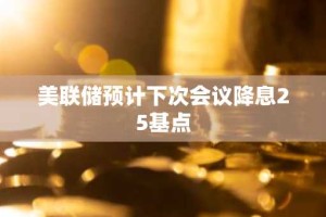 美联储预计下次会议降息25基点