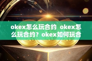 okex怎么玩合约 okex怎么玩合约？okex如何玩合约？