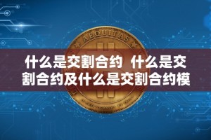 什么是交割合约 什么是交割合约及什么是交割合约模式