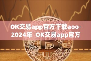 OK交易app官方下载aoo-2024年 OK交易app官方下载aoo-2024年及ok交易平台app下载
