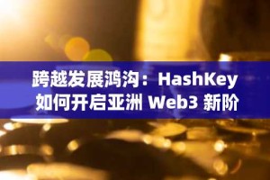 跨越发展鸿沟：HashKey 如何开启亚洲 Web3 新阶段？
