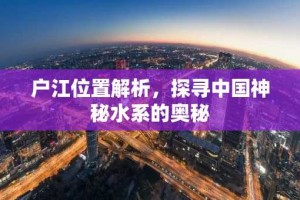 户江位置解析，探寻中国神秘水系的奥秘