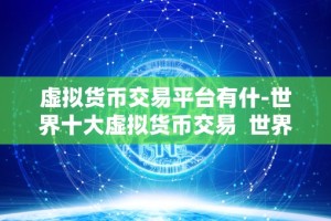 虚拟货币交易平台有什-世界十大虚拟货币交易 世界十大虚拟货币交易平台排名及特点分析