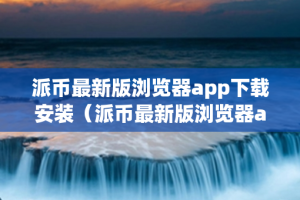 派币最新版浏览器app下载安装（派币最新版浏览器app下载安装苹果）