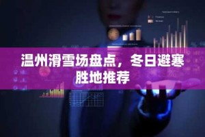 温州滑雪场盘点，冬日避寒胜地推荐
