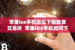 苹果ios手机怎么下载欧意交易所 苹果iOS手机如何下载欧意交易所及应用软件