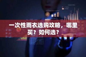 一次性雨衣选购攻略，哪里买？如何选？