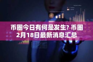 币圈今日有何是发生? 币圈2月18日最新消息汇总