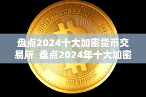 盘点2024十大加密货币交易所 盘点2024年十大加密货币交易所及加密货币交易所排名
