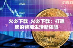 火必下载 火必下载：打造您的智能生活新体验