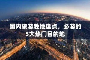 国内旅游胜地盘点，必游的5大热门目的地