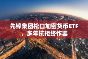 先锋集团松口加密货币ETF，多年抗拒终作罢