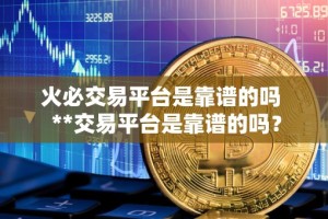火必交易平台是靠谱的吗 **交易平台是靠谱的吗？
