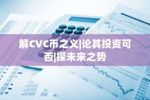 解CVC币之义|论其投资可否|探未来之势