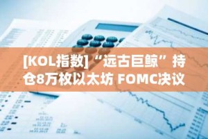 [KOL指数]“远古巨鲸”持仓8万枚以太坊 FOMC决议前豪赌引关注 外