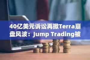 40亿美元诉讼再掀Terra崩盘风波：Jump Trading被指操纵市场