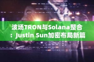 波场TRON与Solana整合：Justin Sun加密布局新篇章