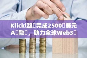 Klickl超額完成2500萬美元A輪融資，助力全球Web3銀行服務擴張