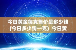 今日黄金每克售价是多少钱(今日多少钱一克) 今日黄金每克售价是多少钱？今日多少钱一克？今日黄金价格每克多少钱？