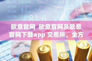 欧意官网 欧意官网及欧意官网下载app 交易所，全方位数字资产交易平台，安全便捷的投资理财新选择