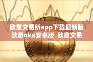 欧意交易所app下载最新版欧意okx安卓版 欧意交易所APP下载最新版及欧意OKX安卓版