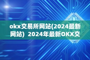 okx交易所网站(2024最新网站) 2024年最新OKX交易所网站及OK交易所网址，全面解析OKX交易所平台及其功能和特点