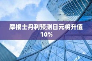 摩根士丹利预测日元将升值10%