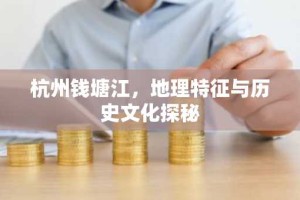 杭州钱塘江，地理特征与历史文化探秘