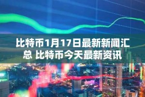 比特币1月17日最新新闻汇总 比特币今天最新资讯