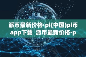 派币最新价格·pi(中国)pi币app下载 派币最新价格·pi(中国)pi币app下载及派币pi的最新价格