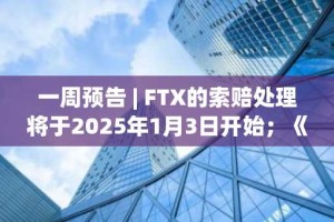 一周预告 | FTX的索赔处理将于2025年1月3日开始；《加密资产市场（MiCA）》生效