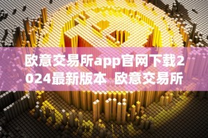 欧意交易所app官网下载2024最新版本 欧意交易所app官网下载2024最新版本及欧意交易所app官网下载2024最新版本安卓