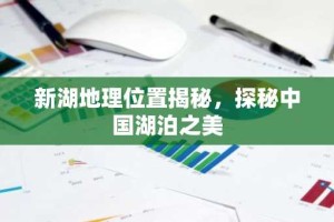 新湖地理位置揭秘，探秘中国湖泊之美