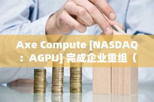 Axe Compute [NASDAQ：AGPU] 完成企业重组（原POAI），企业级去中心化 GPU 算力 Aethir 正式进入主流市场