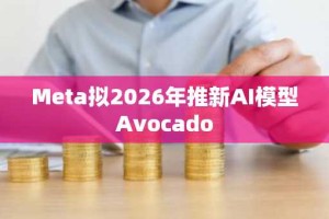 Meta拟2026年推新AI模型Avocado
