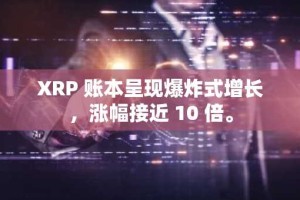 XRP 账本呈现爆炸式增长，涨幅接近 10 倍。