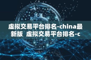 虚拟交易平台排名-china最新版 虚拟交易平台排名-china最新版及虚拟交易平台排行榜