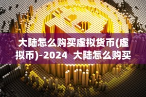 大陆怎么购买虚拟货币(虚拟币)-2024 大陆怎么购买虚拟货币(虚拟币)-2024