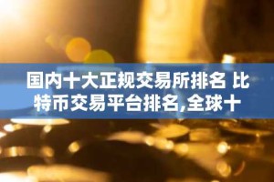 国内十大正规交易所排名 比特币交易平台排名,全球十大比特币交易所分别是哪些