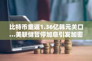 比特币重返1.36亿韩元关口…美联储暂停加息引发加密货币市场反弹