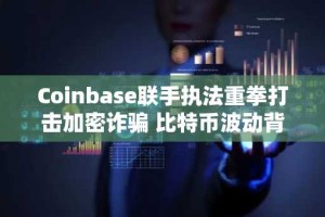 Coinbase联手执法重拳打击加密诈骗 比特币波动背后的安全警示