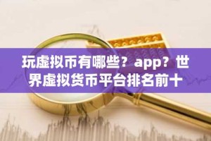 玩虚拟币有哪些？app？世界虚拟货币平台排名前十
