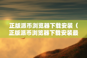 正版派币浏览器下载安装（正版派币浏览器下载安装最新版）