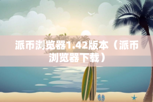 派币浏览器1.42版本（派币浏览器下载）