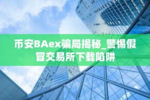 币安BAex骗局揭秘_警惕假冒交易所下载陷阱