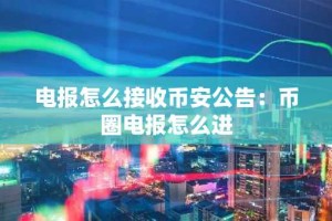 电报怎么接收币安公告：币圈电报怎么进