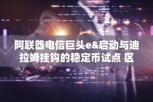 阿联酋电信巨头e&启动与迪拉姆挂钩的稳定币试点 区块链支付实验正式展开