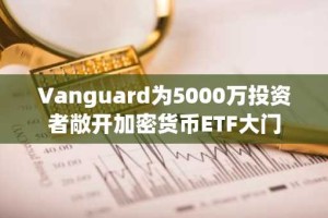 Vanguard为5000万投资者敞开加密货币ETF大门