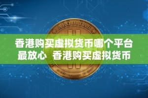 香港购买虚拟货币哪个平台最放心 香港购买虚拟货币哪个平台最放心